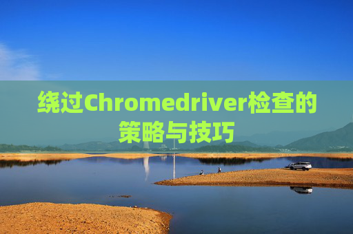 绕过Chromedriver检查的策略与技巧 绕过Chromedriver检查的策略与技巧
